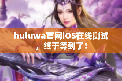 huluwa官网iOS在线测试，终于等到了！