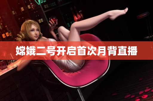 嫦娥二号开启首次月背直播
