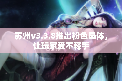 苏州v3.3.8推出粉色晶体，让玩家爱不释手