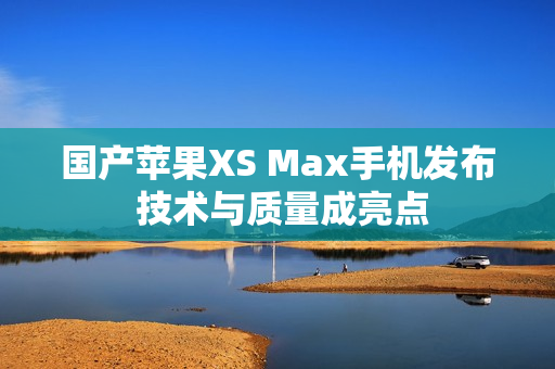 国产苹果XS Max手机发布 技术与质量成亮点