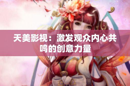 天美影视：激发观众内心共鸣的创意力量