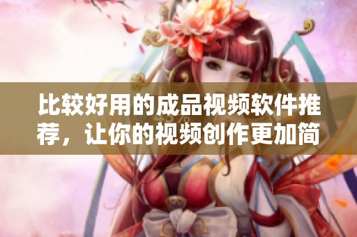 比较好用的成品视频软件推荐，让你的视频创作更加简单!