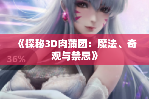 《探秘3D肉蒲团：魔法、奇观与禁忌》
