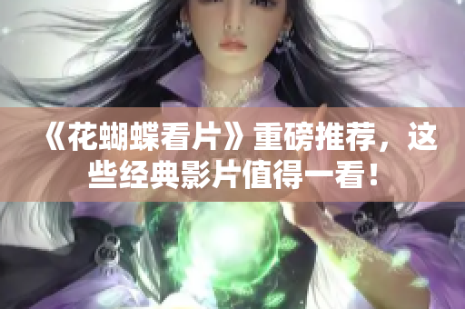 《花蝴蝶看片》重磅推荐，这些经典影片值得一看！