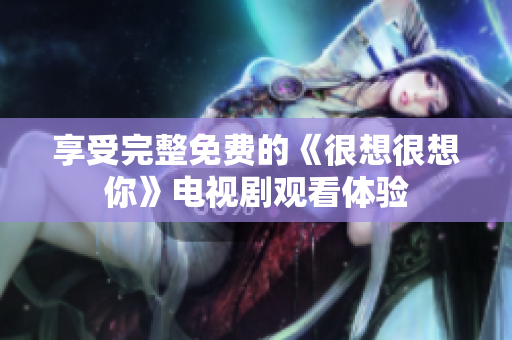 享受完整免费的《很想很想你》电视剧观看体验