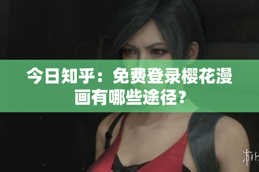 今日知乎：免费登录樱花漫画有哪些途径？