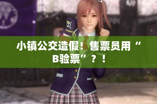 小镇公交造假！售票员用“B验票”？！