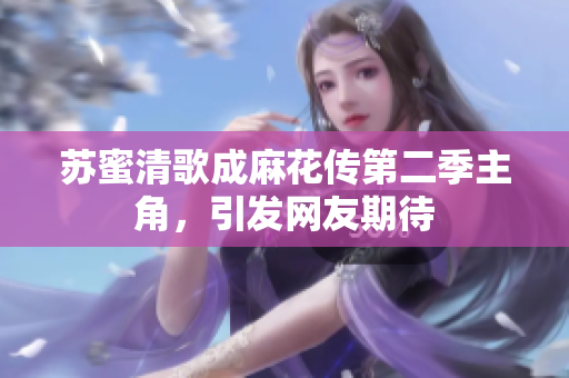 苏蜜清歌成麻花传第二季主角，引发网友期待
