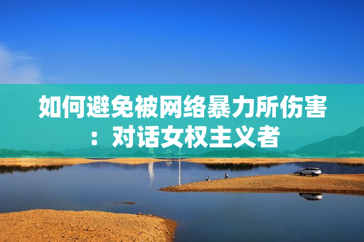 如何避免被网络暴力所伤害：对话女权主义者