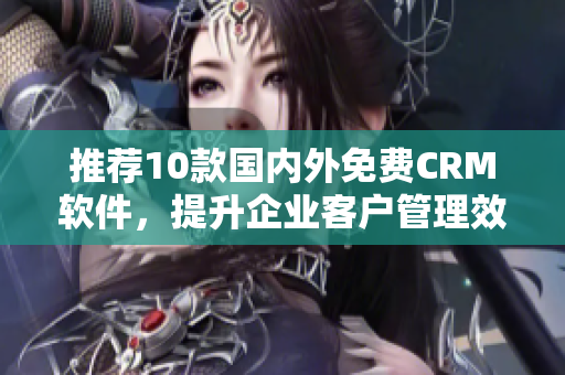 推荐10款国内外免费CRM软件，提升企业客户管理效率