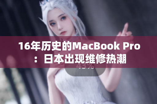 16年历史的MacBook Pro：日本出现维修热潮