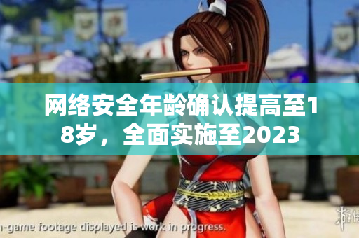 网络安全年龄确认提高至18岁，全面实施至2023