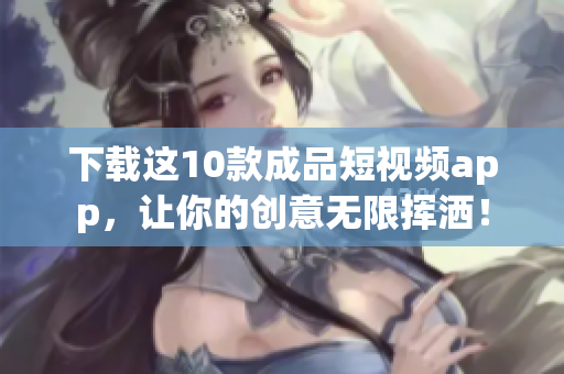 下载这10款成品短视频app，让你的创意无限挥洒！