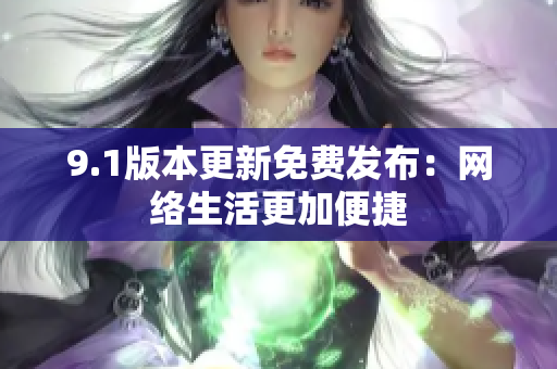 9.1版本更新免费发布：网络生活更加便捷