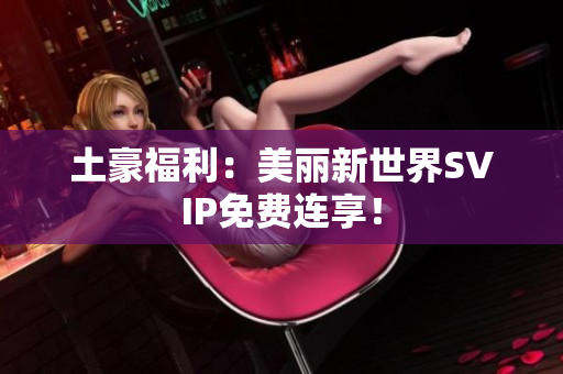 土豪福利：美丽新世界SVIP免费连享！