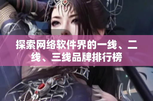 探索网络软件界的一线、二线、三线品牌排行榜