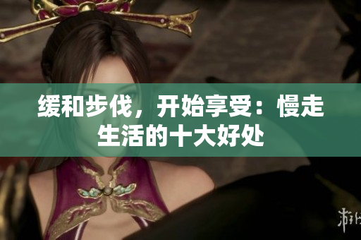 缓和步伐，开始享受：慢走生活的十大好处
