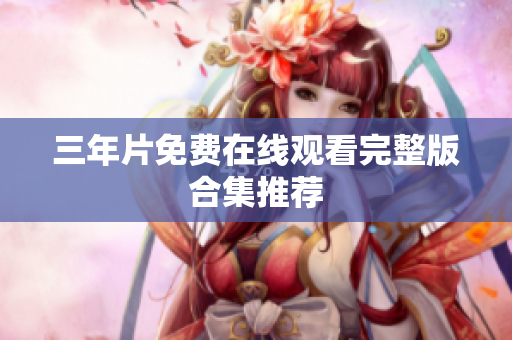 三年片免费在线观看完整版合集推荐