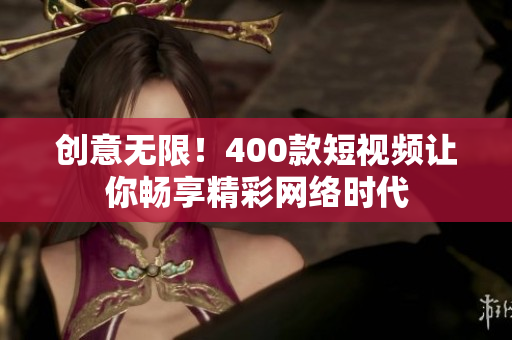 创意无限！400款短视频让你畅享精彩网络时代
