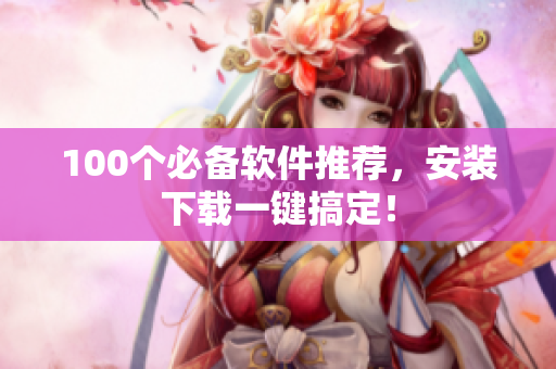 100个必备软件推荐，安装下载一键搞定！