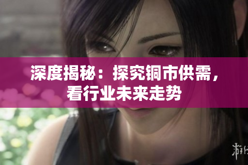 深度揭秘：探究铜市供需，看行业未来走势