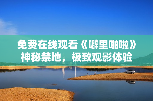 免费在线观看《噼里啪啦》神秘禁地，极致观影体验