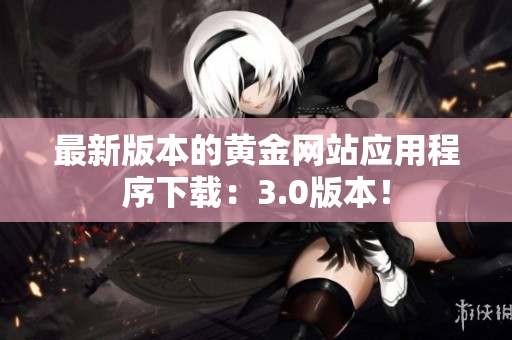 最新版本的黄金网站应用程序下载：3.0版本！