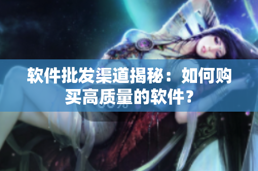 软件批发渠道揭秘：如何购买高质量的软件？