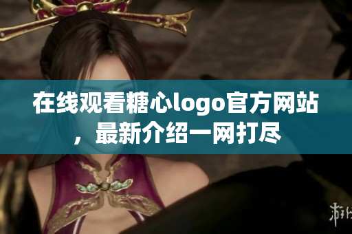在线观看糖心logo官方网站，最新介绍一网打尽