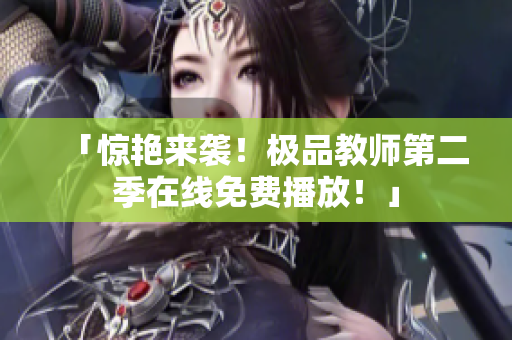 「惊艳来袭！极品教师第二季在线免费播放！」