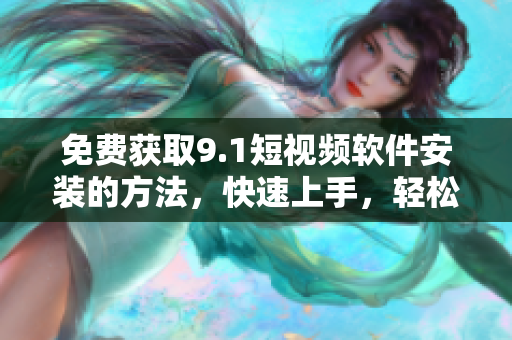 免费获取9.1短视频软件安装的方法，快速上手，轻松拍摄！