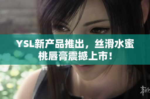YSL新产品推出，丝滑水蜜桃唇膏震撼上市！