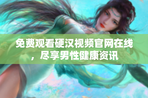 免费观看硬汉视频官网在线，尽享男性健康资讯