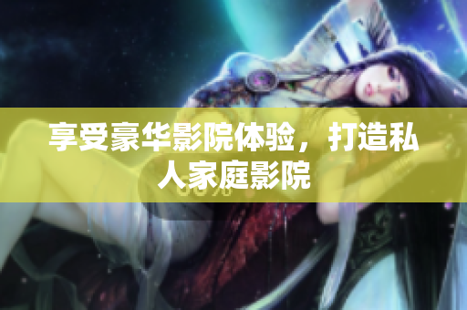 享受豪华影院体验，打造私人家庭影院
