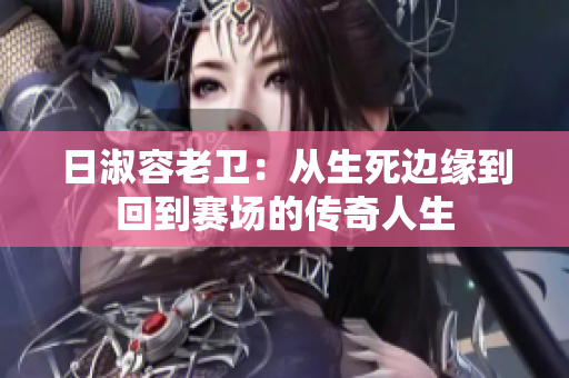 日淑容老卫：从生死边缘到回到赛场的传奇人生