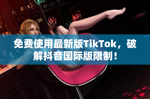 免费使用最新版TikTok，破解抖音国际版限制！