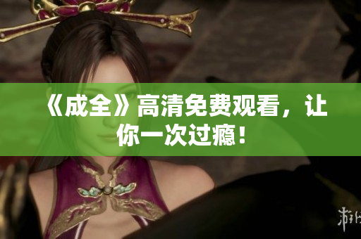 《成全》高清免费观看，让你一次过瘾！