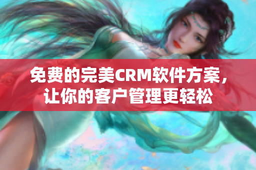 免费的完美CRM软件方案，让你的客户管理更轻松