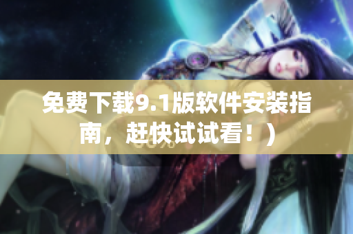 免费下载9.1版软件安装指南，赶快试试看！)