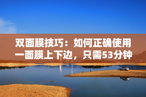 双面膜技巧：如何正确使用一面膜上下边，只需53分钟