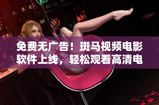 免费无广告！斑马视频电影软件上线，轻松观看高清电影