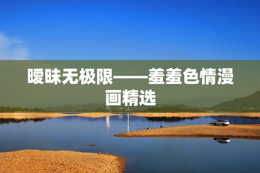 暧昧无极限——羞羞色情漫画精选