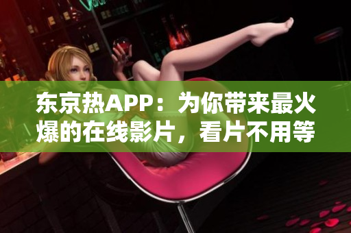东京热APP：为你带来最火爆的在线影片，看片不用等待
