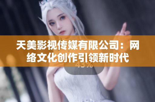 天美影视传媒有限公司：网络文化创作引领新时代