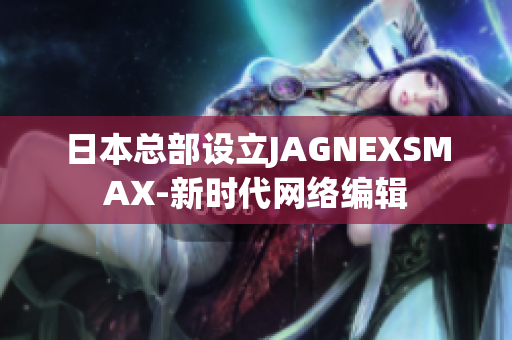 日本总部设立JAGNEXSMAX-新时代网络编辑