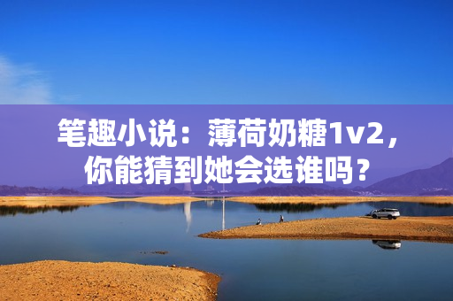 笔趣小说：薄荷奶糖1v2，你能猜到她会选谁吗？