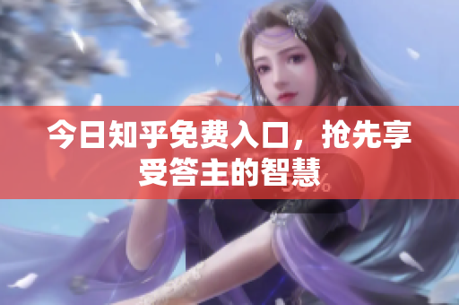 今日知乎免费入口，抢先享受答主的智慧