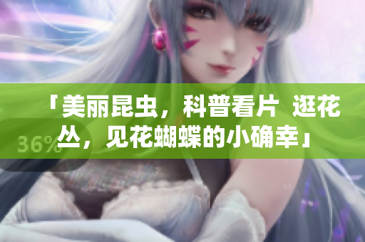 「美丽昆虫，科普看片  逛花丛，见花蝴蝶的小确幸」