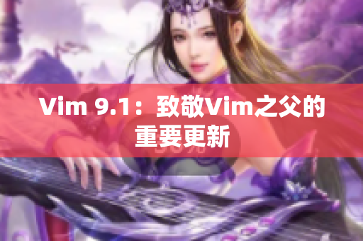 Vim 9.1：致敬Vim之父的重要更新