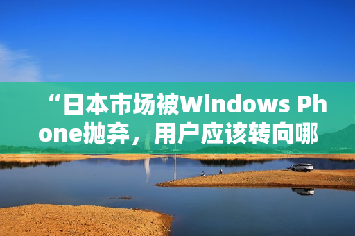 “日本市场被Windows Phone抛弃，用户应该转向哪些手机？”